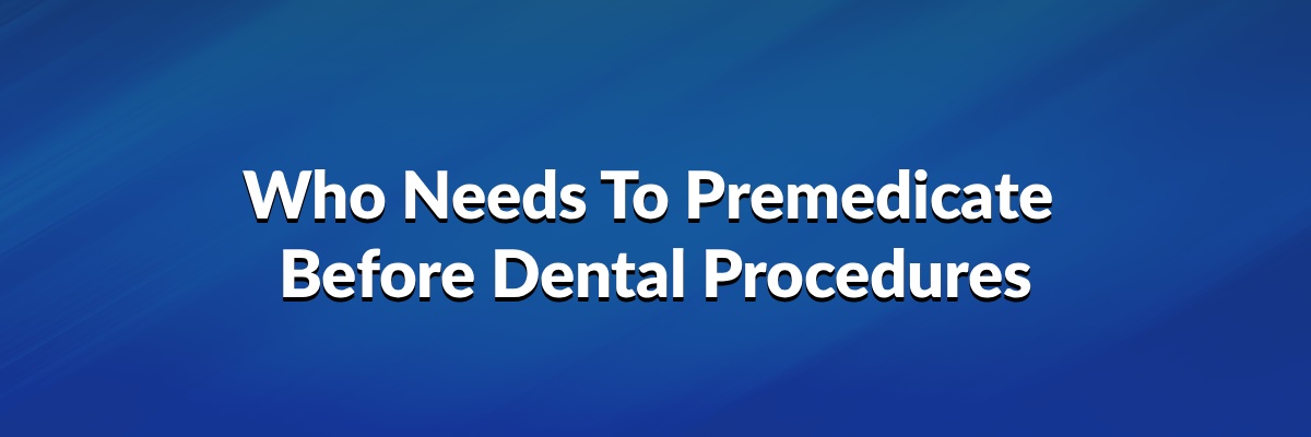 Who Needs to Premedicate Before Dental Procedures